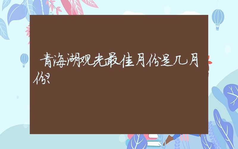 青海湖观光最佳月份是几月份？