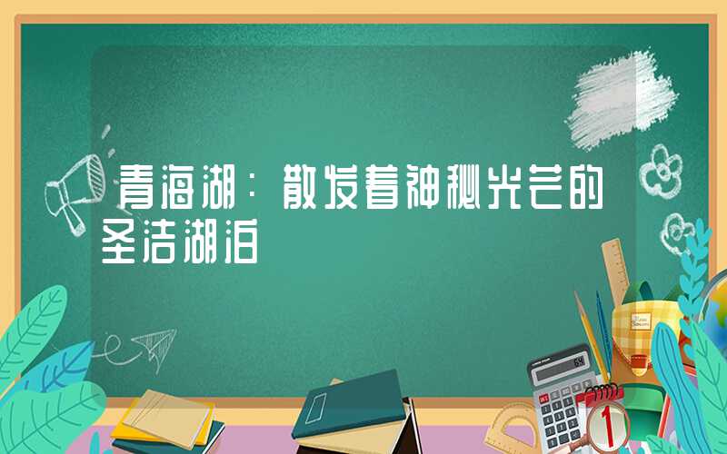 青海湖：散发着神秘光芒的圣洁湖泊