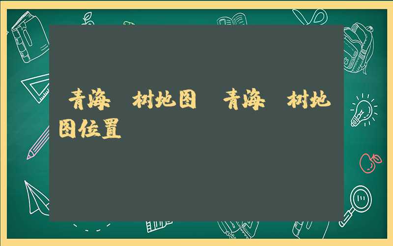 青海玉树地图（青海玉树地图位置）