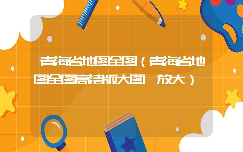 青海省地图全图（青海省地图全图高清版大图 放大）