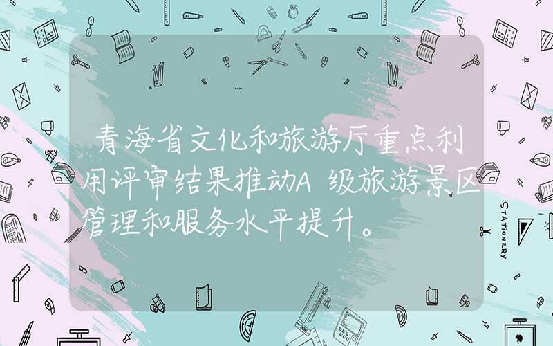 青海省文化和旅游厅重点利用评审结果推动A级旅游景区管理和服务水平提升。