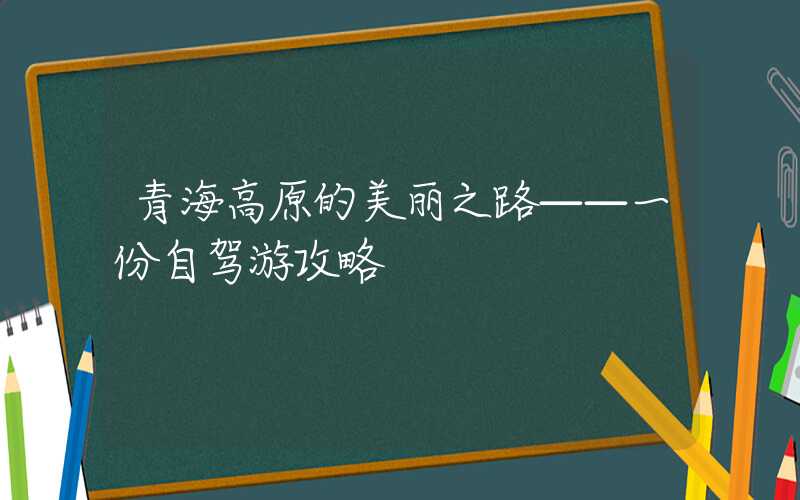 青海高原的美丽之路——一份自驾游攻略