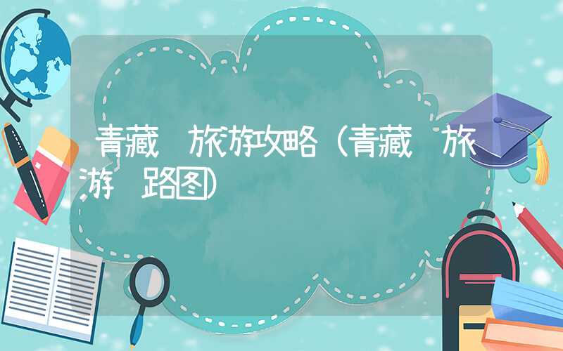 青藏线旅游攻略（青藏线旅游线路图）