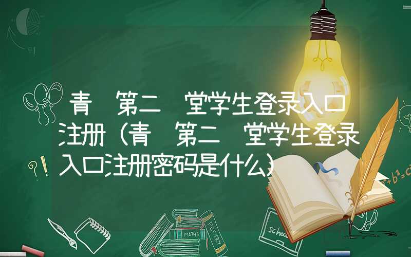 青骄第二课堂学生登录入口注册(青骄第二课堂学生登录入口注册密码是什么)