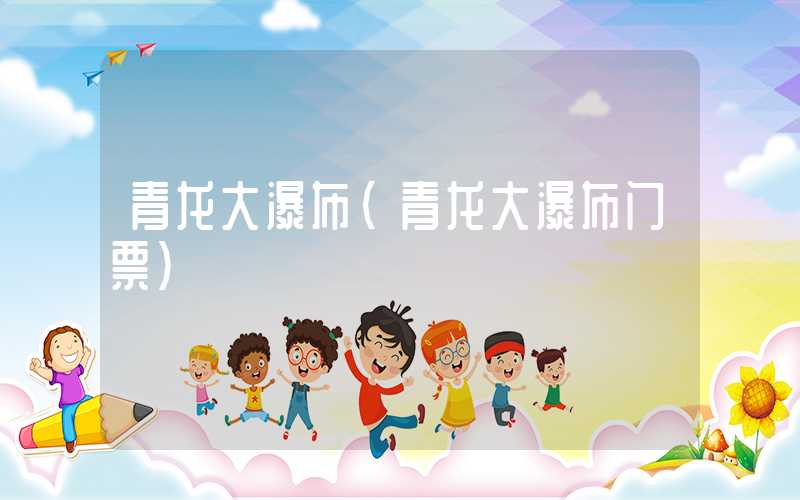 青龙大瀑布（青龙大瀑布门票）