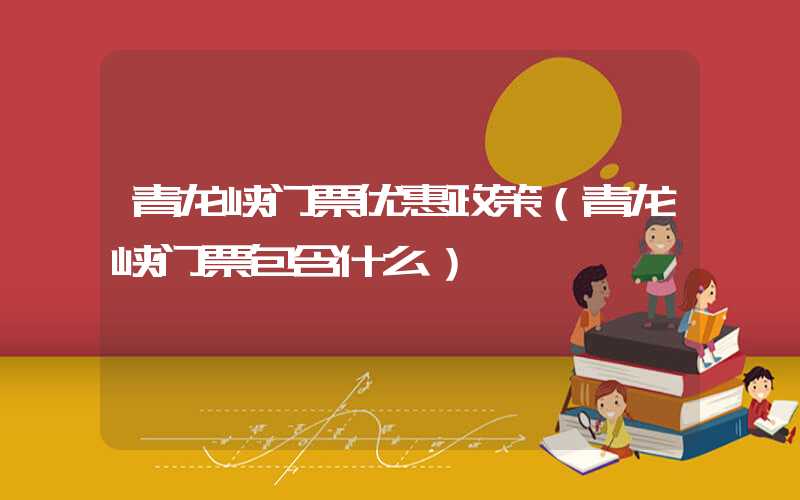 青龙峡门票优惠政策（青龙峡门票包含什么）