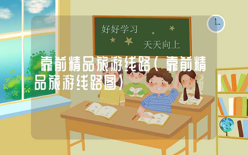 靠前精品旅游线路(靠前精品旅游线路图)