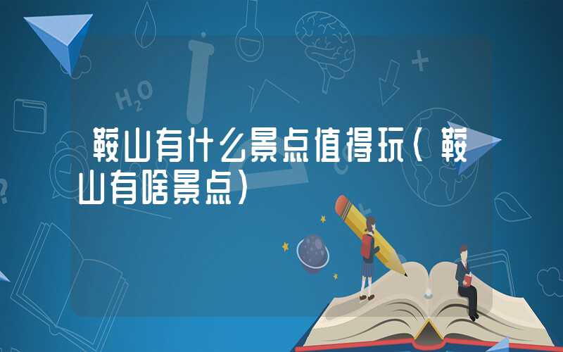 鞍山有什么景点值得玩（鞍山有啥景点）
