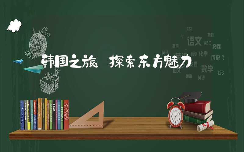 韩国之旅：探索东方魅力