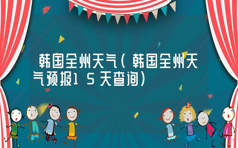 韩国全州天气（韩国全州天气预报15天查询）