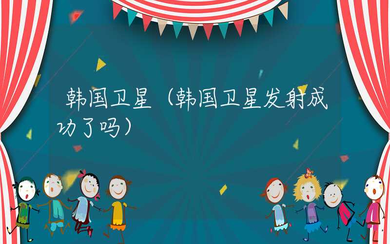 韩国卫星（韩国卫星发射成功了吗）