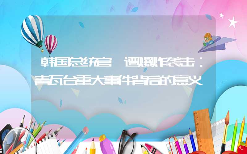 韩国总统官邸遭爆炸袭击：青瓦台重大事件背后的意义