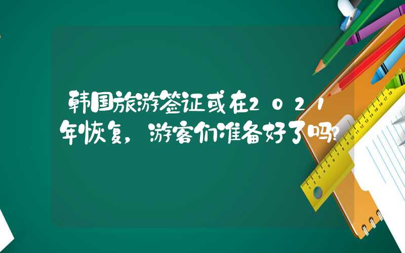 韩国旅游签证或在2021年恢复，游客们准备好了吗？