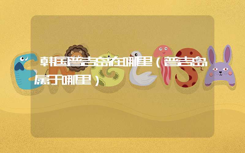 韩国普吉岛在哪里（普吉岛属于哪里）