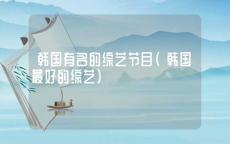 韩国有名的综艺节目（韩国最好的综艺）