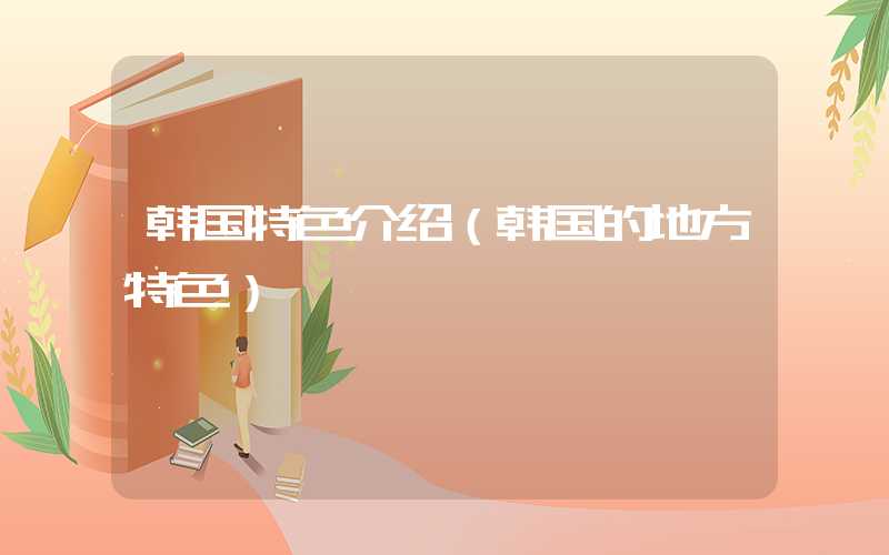 韩国特色介绍(韩国的地方特色)