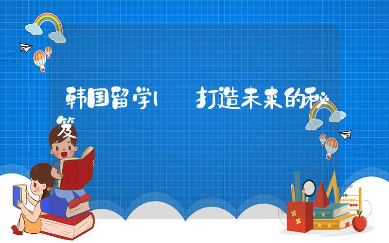 韩国留学| 打造未来的秘笈