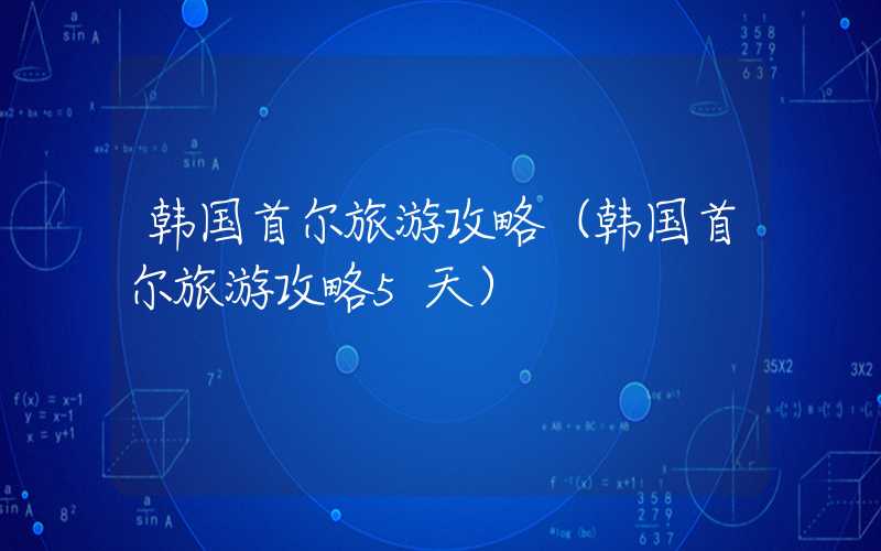 韩国首尔旅游攻略（韩国首尔旅游攻略5天）