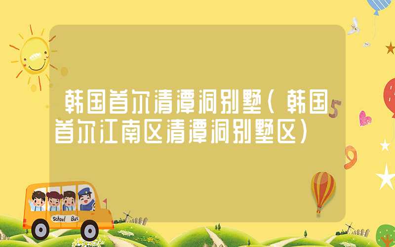 韩国首尔清潭洞别墅（韩国首尔江南区清潭洞别墅区）