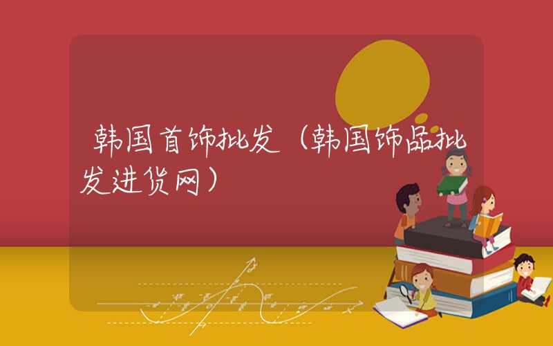 韩国首饰批发（韩国饰品批发进货网）