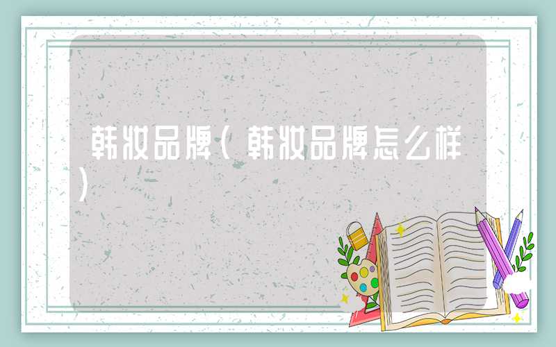 韩妆品牌（韩妆品牌怎么样）