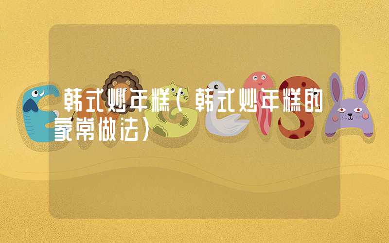 韩式炒年糕(韩式炒年糕的家常做法)