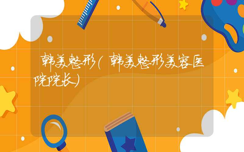 韩美整形（韩美整形美容医院院长）