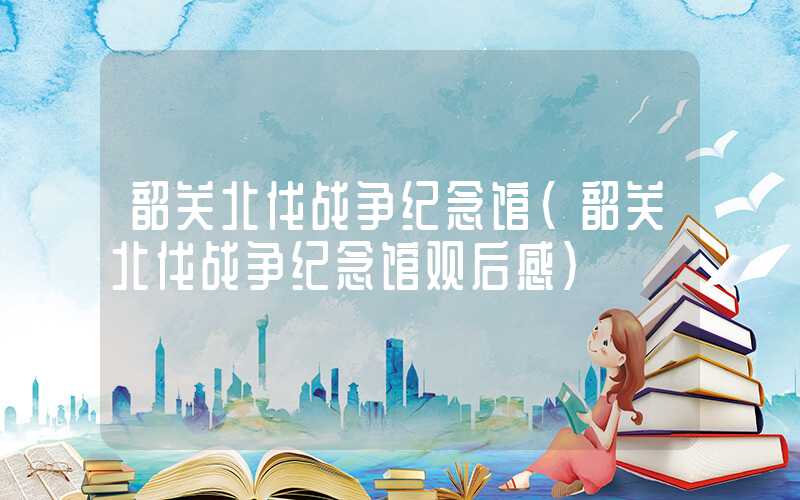 韶关北伐战争纪念馆（韶关北伐战争纪念馆观后感）