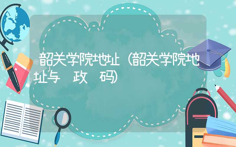 韶关学院地址（韶关学院地址与邮政编码）