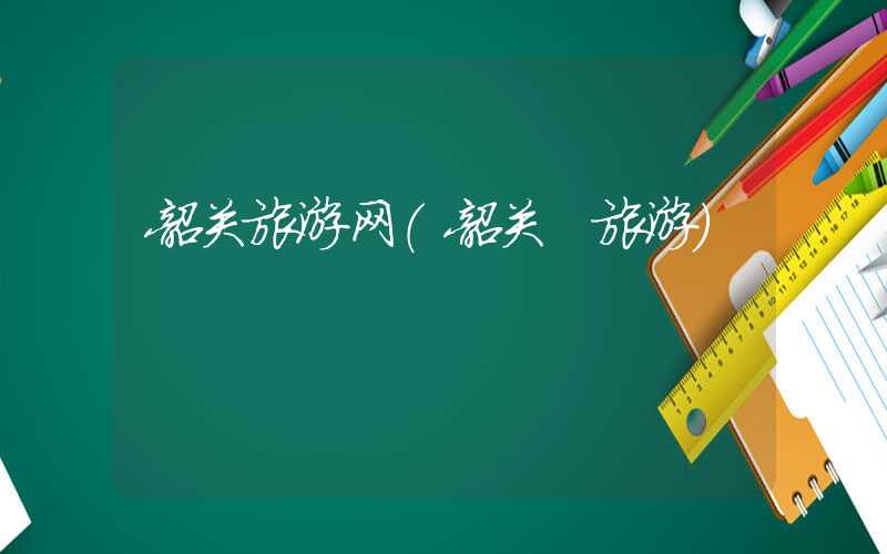 韶关旅游网(韶关 旅游)