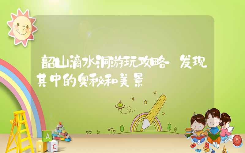 韶山滴水洞游玩攻略-发现其中的奥秘和美景