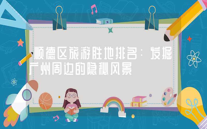 顺德区旅游胜地排名:发掘广州周边的隐秘风景