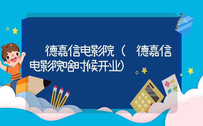 顺德嘉信电影院（顺德嘉信电影院啥时候开业）