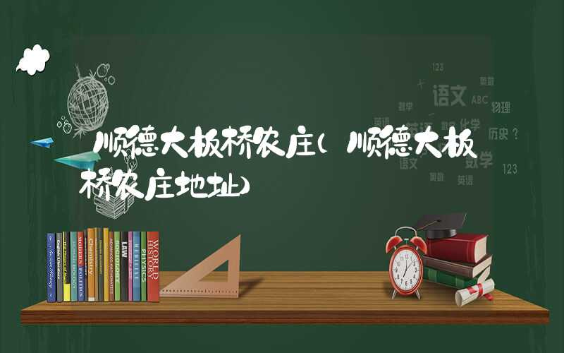 顺德大板桥农庄（顺德大板桥农庄地址）