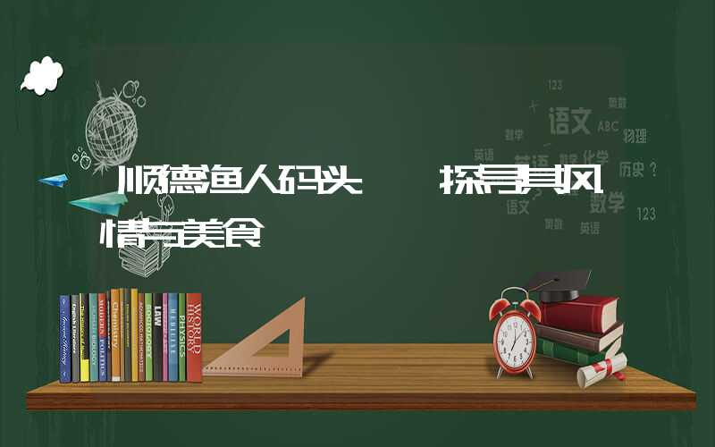 顺德渔人码头——探寻其风情与美食