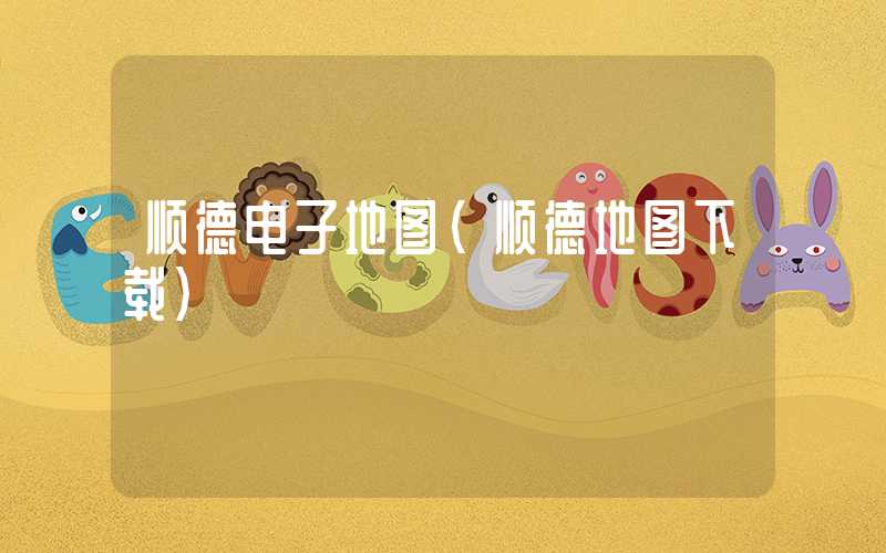 顺德电子地图（顺德地图下载）