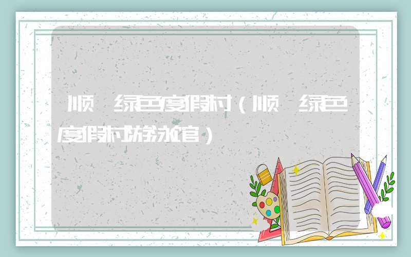 顺鑫绿色度假村（顺鑫绿色度假村游泳馆）