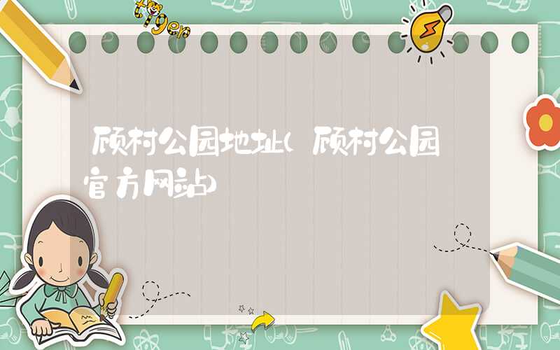 顾村公园地址（顾村公园 官方网站）