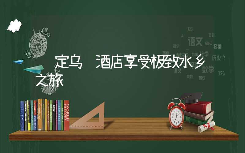 预定乌镇酒店享受极致水乡之旅