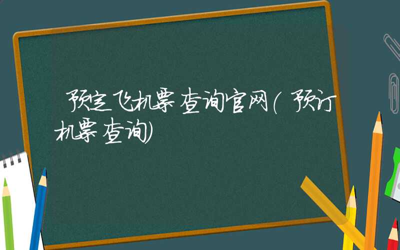 预定飞机票查询官网（预订机票查询）