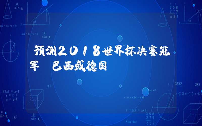 预测2018世界杯决赛冠军，巴西或德国？