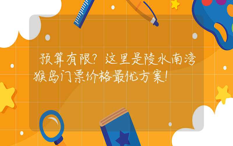 预算有限？这里是陵水南湾猴岛门票价格最优方案！