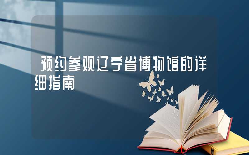 预约参观辽宁省博物馆的详细指南