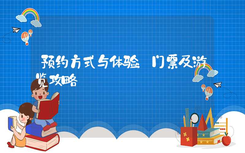 预约方式与体验：门票及游览攻略