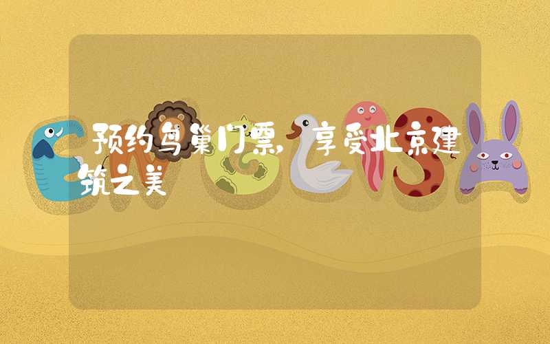 预约鸟巢门票，享受北京建筑之美