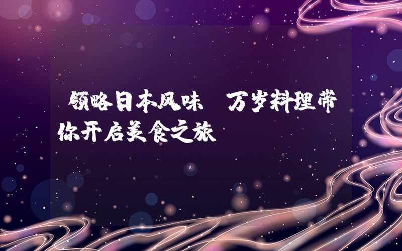领略日本风味，万岁料理带你开启美食之旅