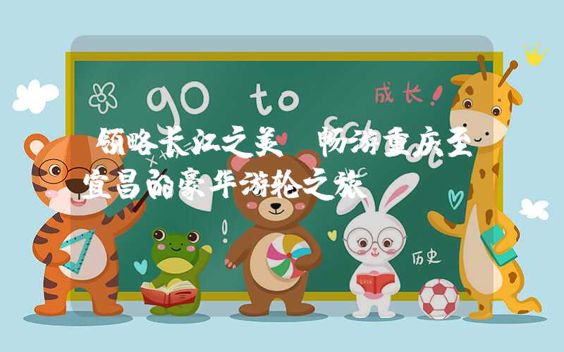领略长江之美，畅游重庆至宜昌的豪华游轮之旅