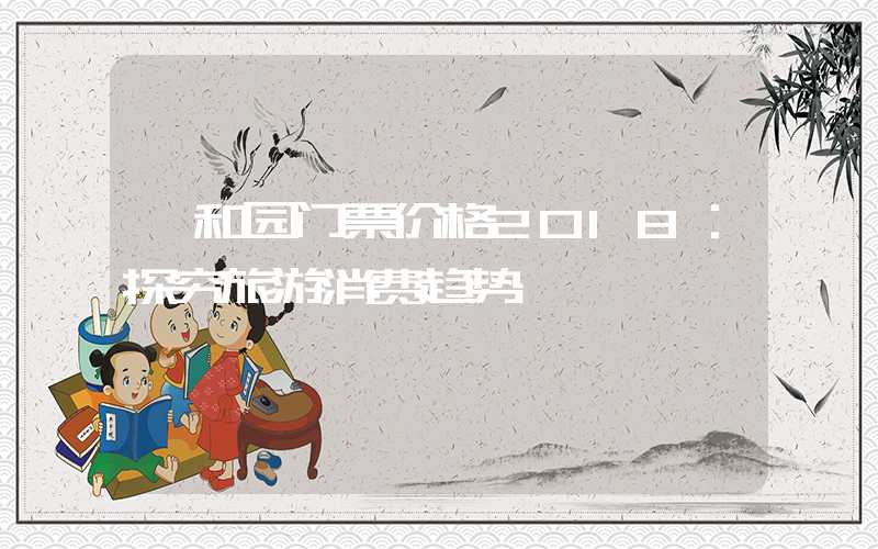 颐和园门票价格2018：探究旅游消费趋势