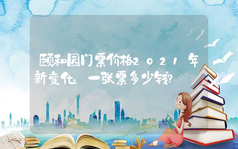 颐和园门票价格2021年新变化：一张票多少钱？