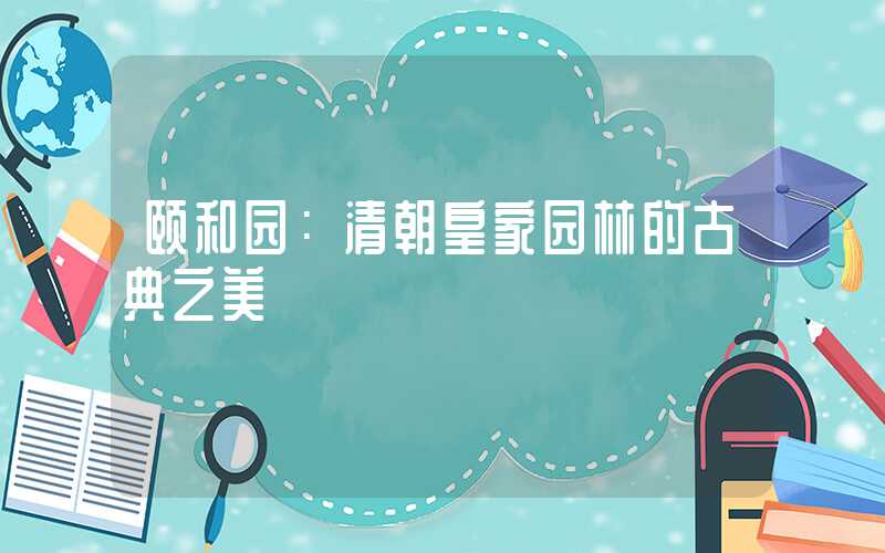 颐和园：清朝皇家园林的古典之美